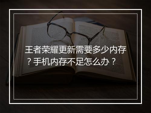 王者荣耀更新需要多少内存？手机内存不足怎么办？