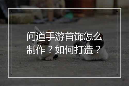 问道手游首饰怎么制作？如何打造？