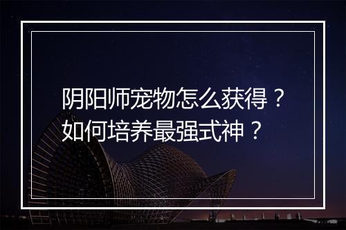 阴阳师宠物怎么获得？如何培养最强式神？