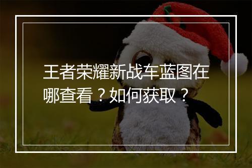 王者荣耀新战车蓝图在哪查看？如何获取？
