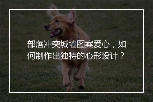 部落冲突城墙图案爱心，如何制作出独特的心形设计？