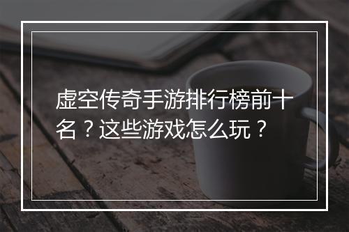虚空传奇手游排行榜前十名？这些游戏怎么玩？