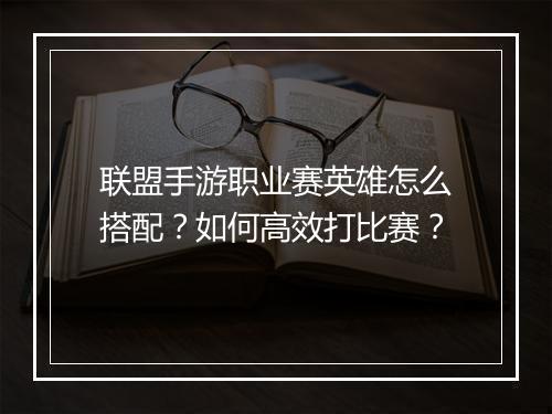联盟手游职业赛英雄怎么搭配？如何高效打比赛？