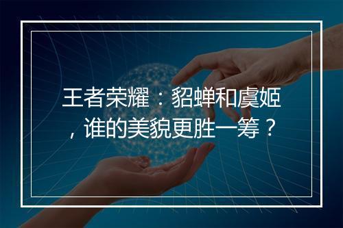 王者荣耀：貂蝉和虞姬，谁的美貌更胜一筹？