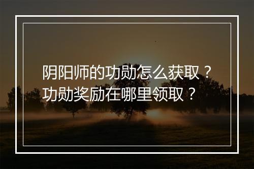 阴阳师的功勋怎么获取？功勋奖励在哪里领取？