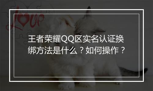 王者荣耀QQ区实名认证换绑方法是什么？如何操作？