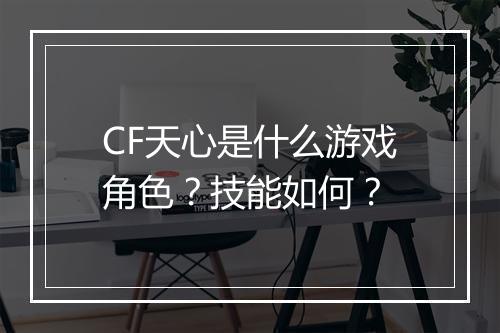 CF天心是什么游戏角色？技能如何？