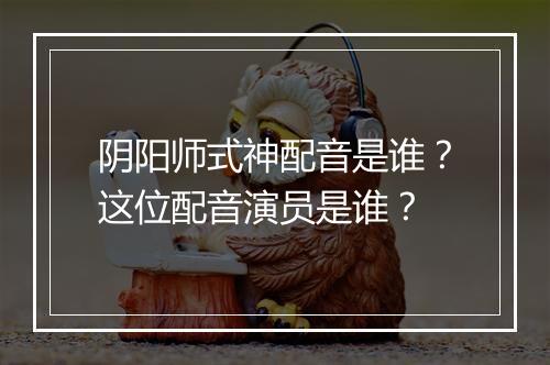 阴阳师式神配音是谁？这位配音演员是谁？