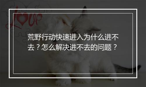 荒野行动快速进入为什么进不去？怎么解决进不去的问题？