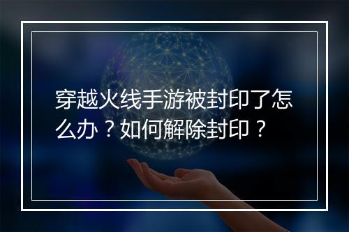 穿越火线手游被封印了怎么办？如何解除封印？