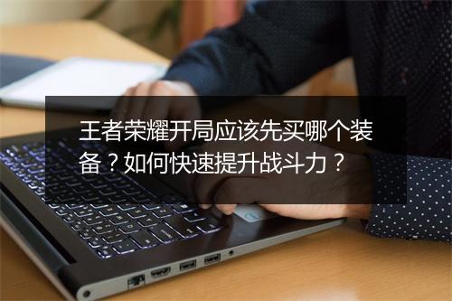 王者荣耀开局应该先买哪个装备？如何快速提升战斗力？