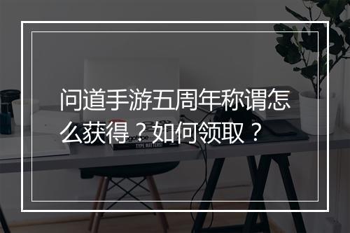 问道手游五周年称谓怎么获得？如何领取？