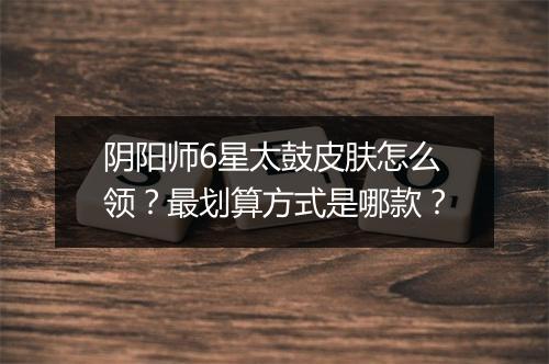 阴阳师6星太鼓皮肤怎么领？最划算方式是哪款？