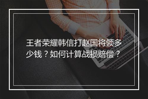 王者荣耀韩信打赵国将领多少钱？如何计算战损赔偿？
