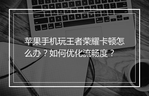 苹果手机玩王者荣耀卡顿怎么办？如何优化流畅度？