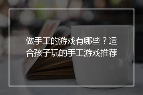 做手工的游戏有哪些？适合孩子玩的手工游戏推荐