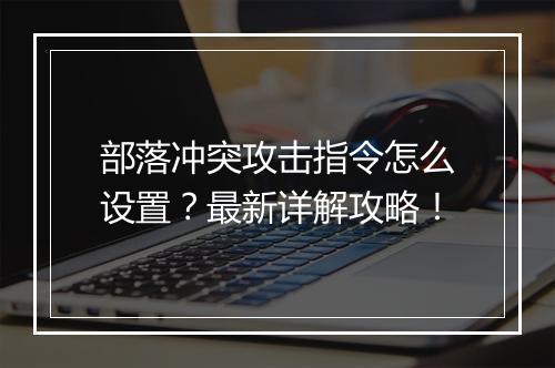 部落冲突攻击指令怎么设置？最新详解攻略！