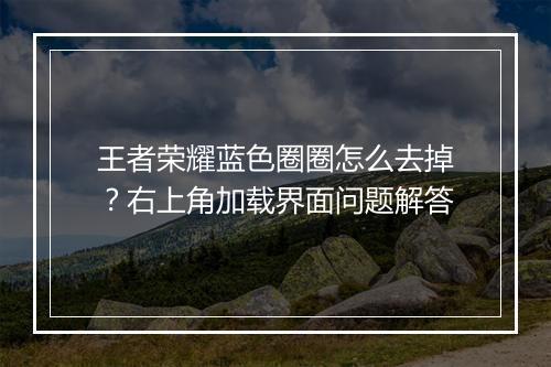王者荣耀蓝色圈圈怎么去掉？右上角加载界面问题解答