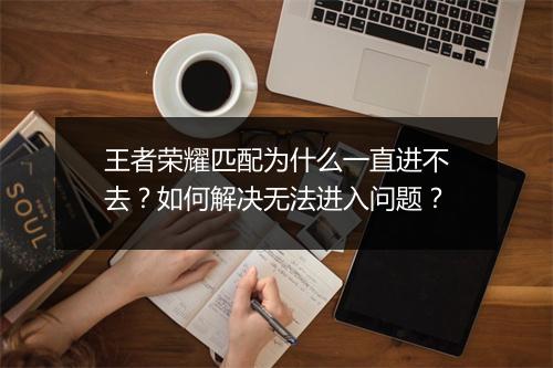 王者荣耀匹配为什么一直进不去？如何解决无法进入问题？