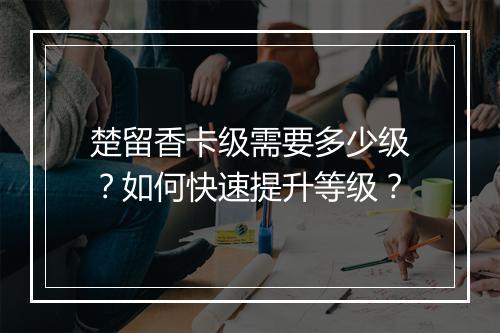 楚留香卡级需要多少级？如何快速提升等级？