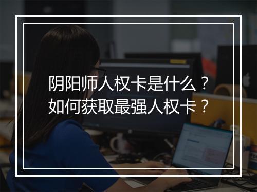 阴阳师人权卡是什么？如何获取最强人权卡？