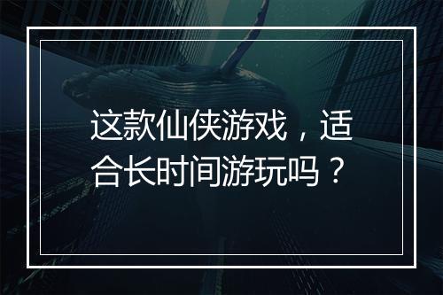 这款仙侠游戏，适合长时间游玩吗？