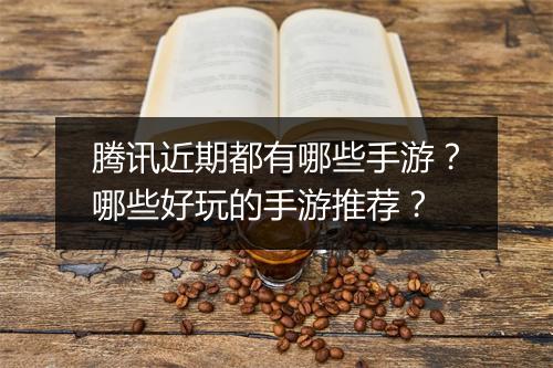 腾讯近期都有哪些手游？哪些好玩的手游推荐？