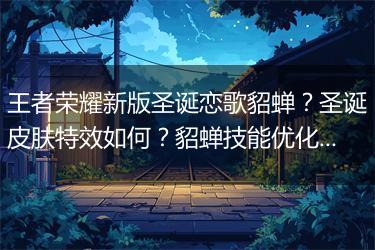 王者荣耀新版圣诞恋歌貂蝉？圣诞皮肤特效如何？貂蝉技能优化了吗？