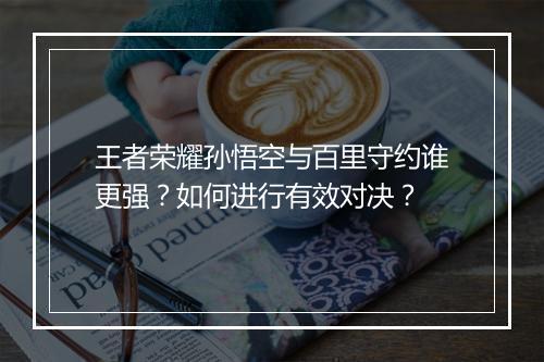 王者荣耀孙悟空与百里守约谁更强？如何进行有效对决？