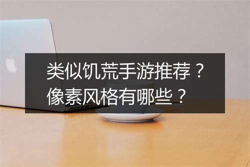 类似饥荒手游推荐？像素风格有哪些？