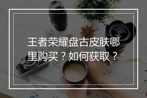 王者荣耀盘古皮肤哪里购买？如何获取？