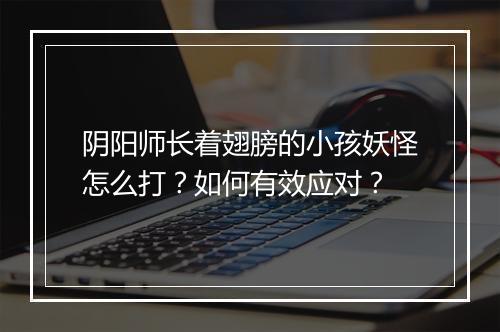 阴阳师长着翅膀的小孩妖怪怎么打？如何有效应对？