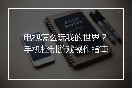 电视怎么玩我的世界？手机控制游戏操作指南