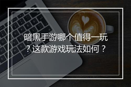 暗黑手游哪个值得一玩？这款游戏玩法如何？