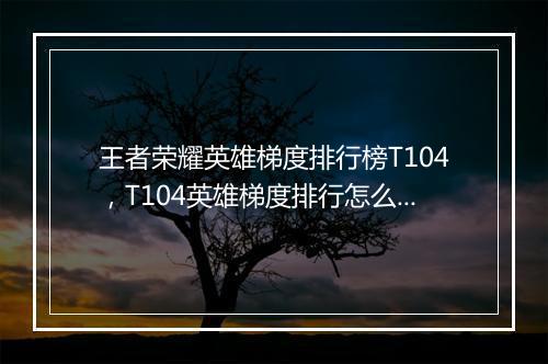 王者荣耀英雄梯度排行榜T104，T104英雄梯度排行怎么查看？