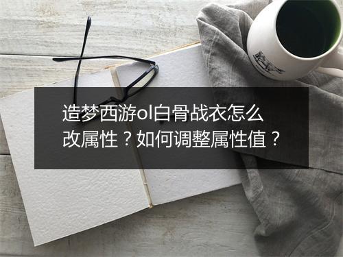造梦西游ol白骨战衣怎么改属性？如何调整属性值？