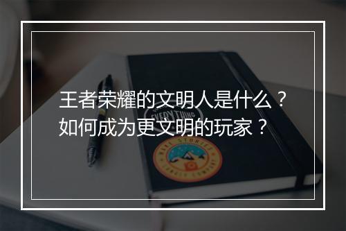 王者荣耀的文明人是什么？如何成为更文明的玩家？