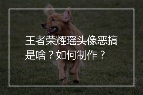 王者荣耀瑶头像恶搞是啥？如何制作？