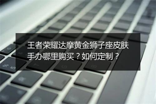 王者荣耀达摩黄金狮子座皮肤手办哪里购买？如何定制？