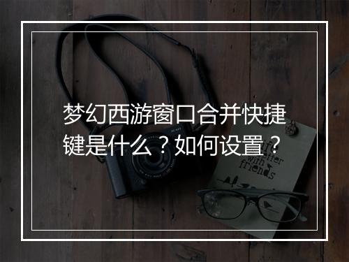 梦幻西游窗口合并快捷键是什么？如何设置？