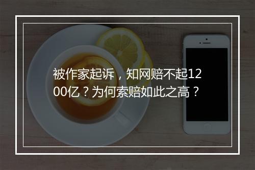 被作家起诉，知网赔不起1200亿？为何索赔如此之高？