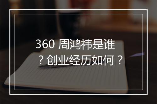360 周鸿祎是谁？创业经历如何？