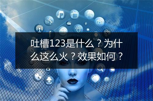 吐槽123是什么？为什么这么火？效果如何？