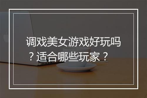 调戏美女游戏好玩吗？适合哪些玩家？
