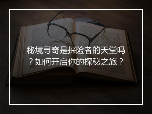 秘境寻奇是探险者的天堂吗？如何开启你的探秘之旅？