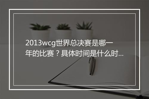 2013wcg世界总决赛是哪一年的比赛？具体时间是什么时候？