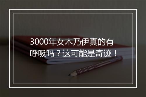 3000年女木乃伊真的有呼吸吗？这可能是奇迹！