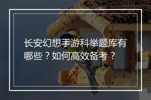 长安幻想手游科举题库有哪些？如何高效备考？