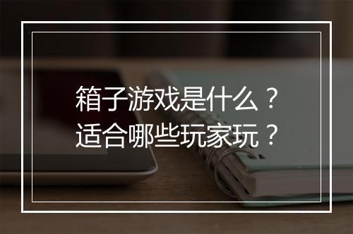 箱子游戏是什么？适合哪些玩家玩？