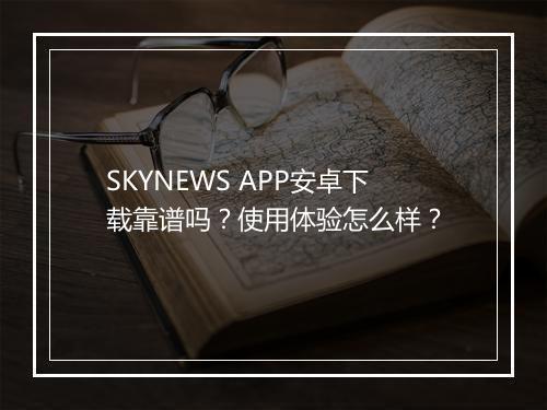SKYNEWS APP安卓下载靠谱吗？使用体验怎么样？
